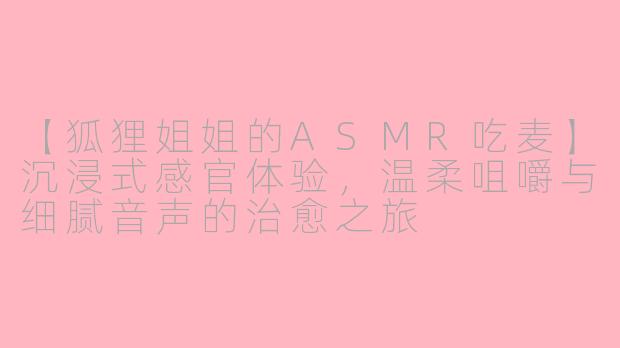 【狐狸姐姐的ASMR吃麦】沉浸式感官体验，温柔咀嚼与细腻音声的治愈之旅
