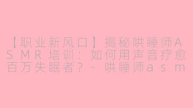 【职业新风口】揭秘哄睡师ASMR培训：如何用声音疗愈百万失眠者？-哄睡师asmr培训