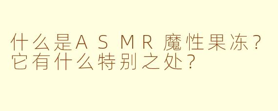 什么是ASMR魔性果冻?它有什么特别之处?