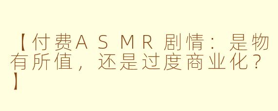 【付费ASMR剧情：是物有所值，还是过度商业化？】