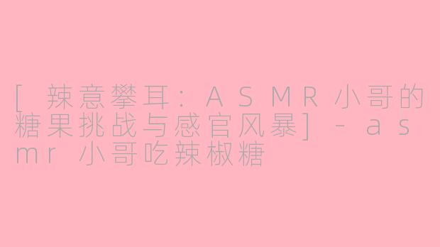[辣意攀耳：ASMR小哥的糖果挑战与感官风暴]-asmr小哥吃辣椒糖