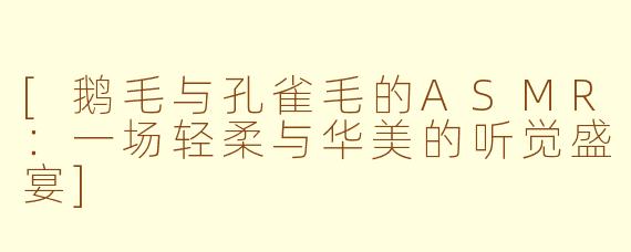 [鹅毛与孔雀毛的ASMR：一场轻柔与华美的听觉盛宴]