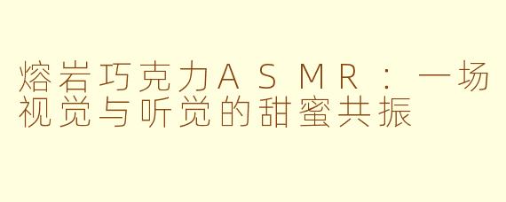 熔岩巧克力ASMR：一场视觉与听觉的甜蜜共振