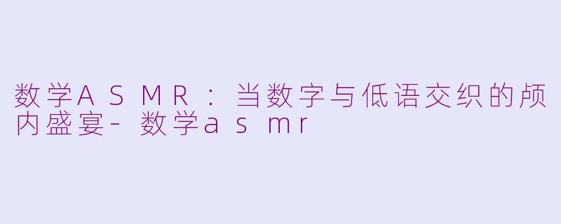 数学ASMR：当数字与低语交织的颅内盛宴-数学asmr