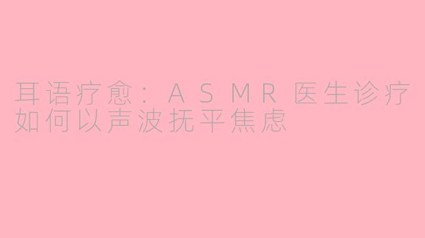 耳语疗愈:ASMR医生诊疗如何以声波抚平焦虑