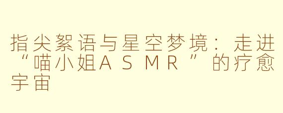 指尖絮语与星空梦境：走进“喵小姐ASMR”的疗愈宇宙