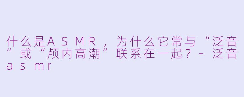 什么是ASMR，为什么它常与“泛音”或“颅内高潮”联系在一起？-泛音asmr