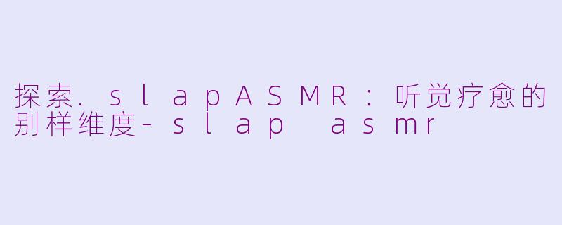 探索.slapASMR:听觉疗愈的别样维度-slap asmr