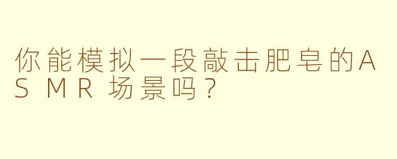 你能模拟一段敲击肥皂的ASMR场景吗？