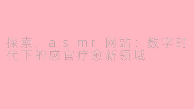 探索.asmr网站：数字时代下的感官疗愈新领域