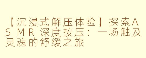 【沉浸式解压体验】探索ASMR深度按压：一场触及灵魂的舒缓之旅