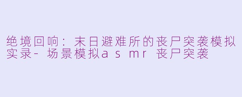 绝境回响：末日避难所的丧尸突袭模拟实录-场景模拟asmr丧尸突袭
