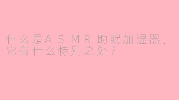 什么是ASMR助眠加湿器，它有什么特别之处？