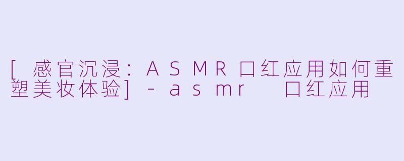 [感官沉浸：ASMR口红应用如何重塑美妆体验]-asmr 口红应用