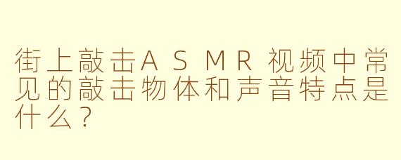 街上敲击ASMR视频中常见的敲击物体和声音特点是什么？