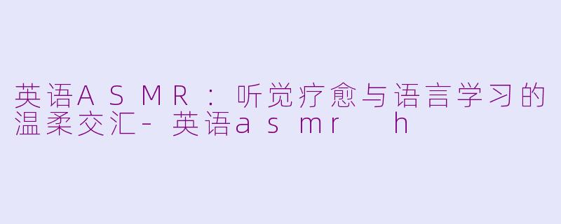 英语ASMR:听觉疗愈与语言学习的温柔交汇-英语asmr h