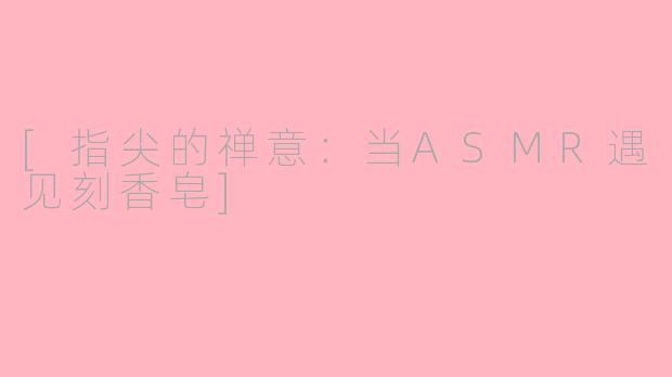 [指尖的禅意：当ASMR遇见刻香皂]