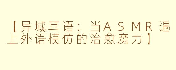 【异域耳语：当ASMR遇上外语模仿的治愈魔力】