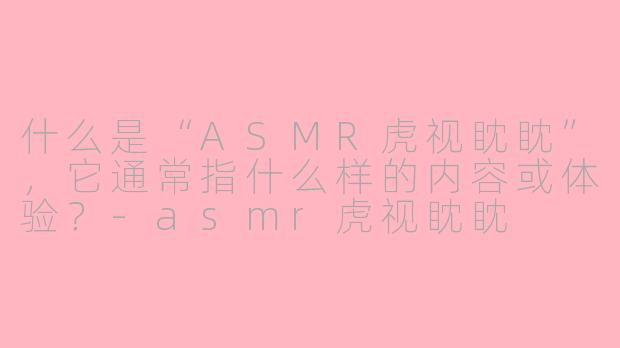 什么是“ASMR虎视眈眈”，它通常指什么样的内容或体验？