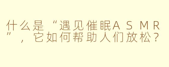 什么是“遇见催眠ASMR”，它如何帮助人们放松？
