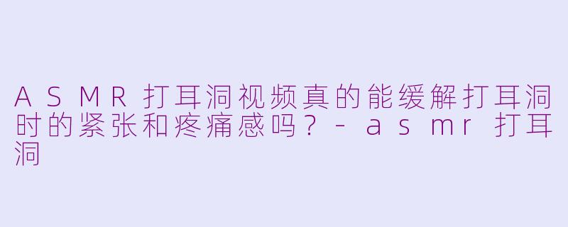 ASMR打耳洞视频真的能缓解打耳洞时的紧张和疼痛感吗？-asmr打耳洞