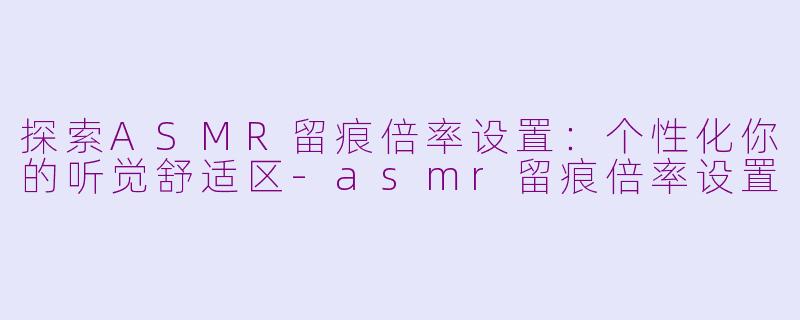 探索ASMR留痕倍率设置:个性化你的听觉舒适区-asmr留痕倍率设置