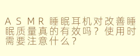 ASMR睡眠耳机对改善睡眠质量真的有效吗？使用时需要注意什么？