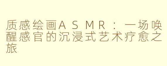 质感绘画ASMR：一场唤醒感官的沉浸式艺术疗愈之旅