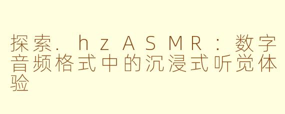 探索.hzASMR:数字音频格式中的沉浸式听觉体验