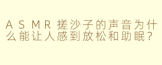 ASMR搓沙子的声音为什么能让人感到放松和助眠？