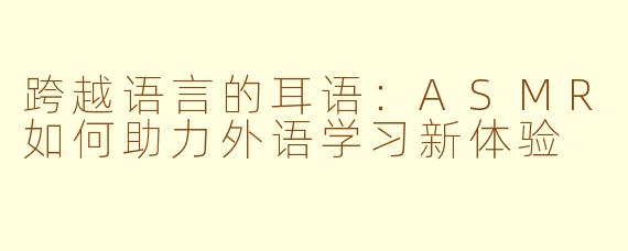 跨越语言的耳语：ASMR如何助力外语学习新体验