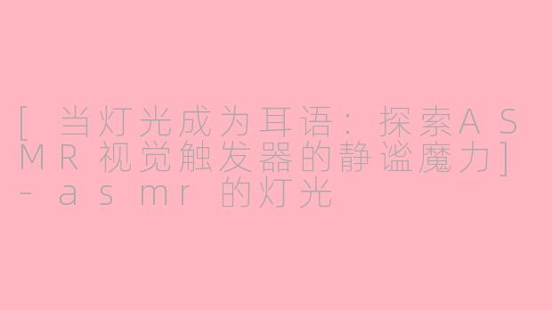 [当灯光成为耳语：探索ASMR视觉触发器的静谧魔力]-asmr的灯光