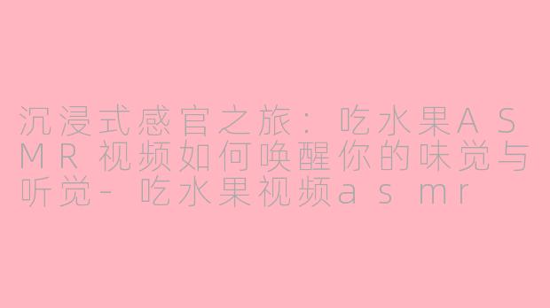 沉浸式感官之旅：吃水果ASMR视频如何唤醒你的味觉与听觉-吃水果视频asmr