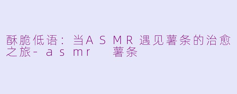 酥脆低语：当ASMR遇见薯条的治愈之旅
