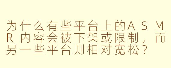 为什么有些平台上的ASMR内容会被下架或限制，而另一些平台则相对宽松？