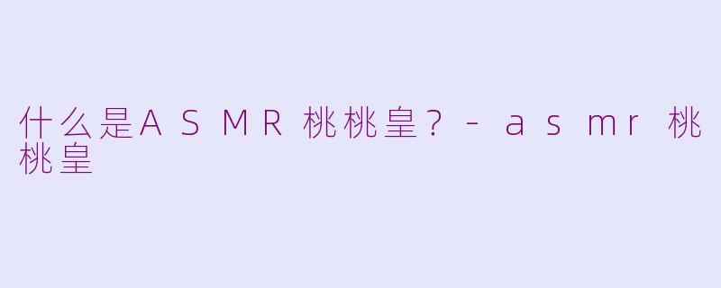 什么是ASMR桃桃皇？-asmr桃桃皇