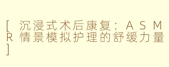 [沉浸式术后康复：ASMR情景模拟护理的舒缓力量]