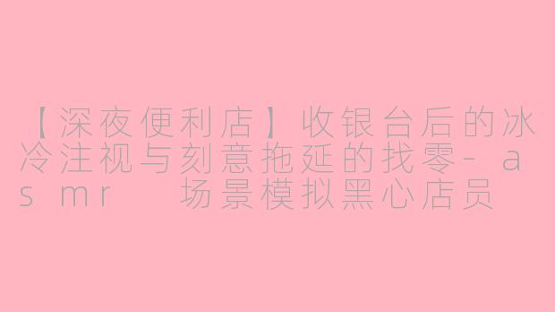 【深夜便利店】收银台后的冰冷注视与刻意拖延的找零-asmr 场景模拟黑心店员
