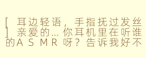 [耳边轻语，手指抚过发丝]亲爱的…你耳机里在听谁的ASMR呀？告诉我好不好…（轻笑）
