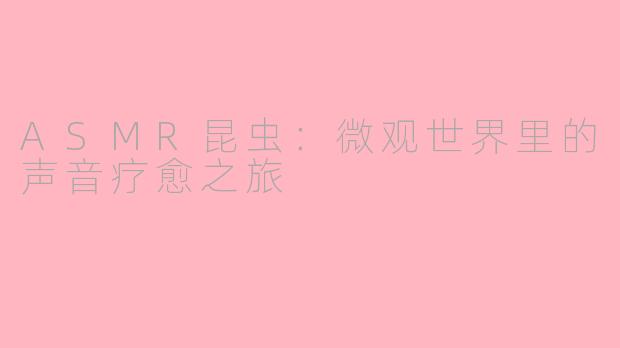 ASMR昆虫：微观世界里的声音疗愈之旅