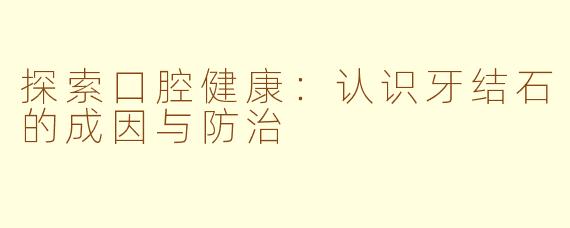 探索口腔健康：认识牙结石的成因与防治
