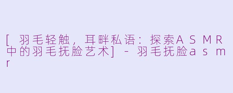 [羽毛轻触，耳畔私语：探索ASMR中的羽毛抚脸艺术]