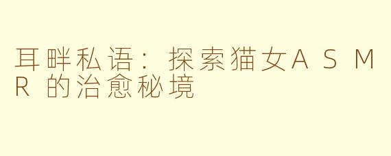 耳畔私语：探索猫女ASMR的治愈秘境