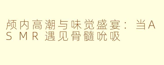 颅内高潮与味觉盛宴：当ASMR遇见骨髓吮吸