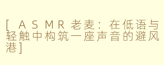 [ASMR老麦：在低语与轻触中构筑一座声音的避风港]