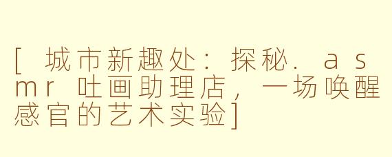 [城市新趣处：探秘.asmr吐画助理店，一场唤醒感官的艺术实验]