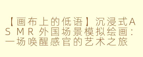 【画布上的低语】沉浸式ASMR外国场景模拟绘画：一场唤醒感官的艺术之旅
