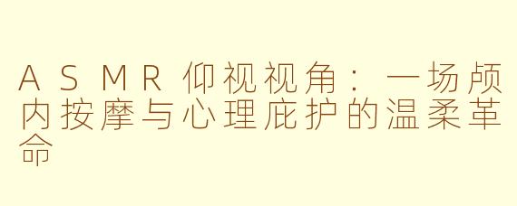 ASMR仰视视角：一场颅内按摩与心理庇护的温柔革命