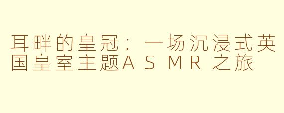耳畔的皇冠：一场沉浸式英国皇室主题ASMR之旅