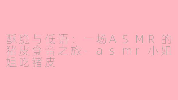 酥脆与低语：一场ASMR的猪皮食音之旅-asmr小姐姐吃猪皮